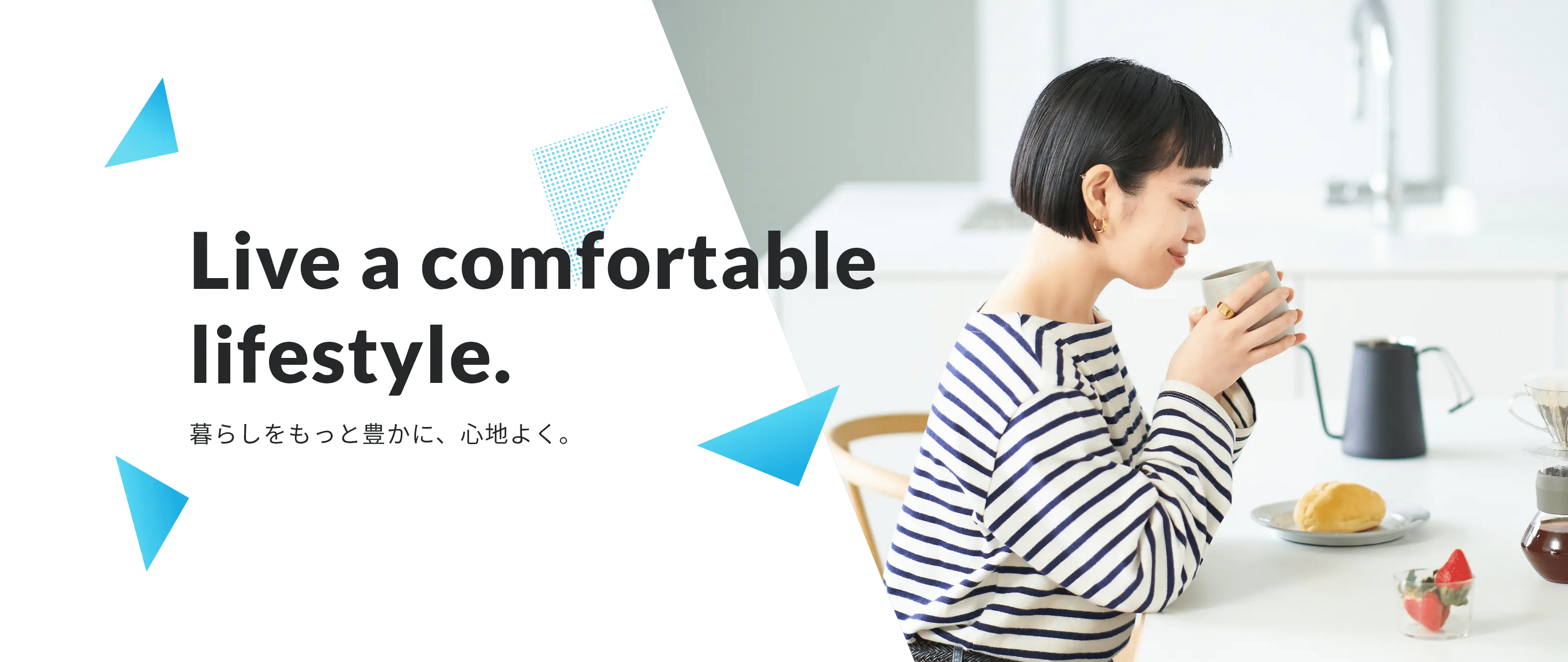 Live a comfortable lifestyle.　暮らしをもっと豊かに、心地よく。