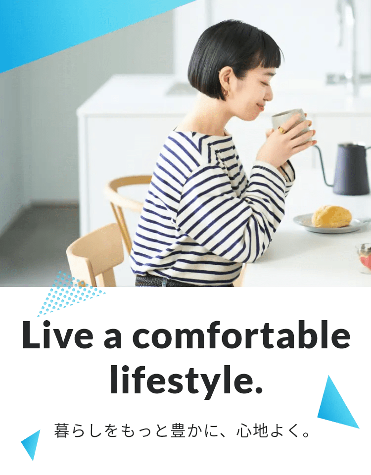 Live a comfortable lifestyle.　暮らしをもっと豊かに、心地よく。